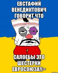 Евстафий Венедиктович говорит что Салоебы это шестерки Евросоюза!(=