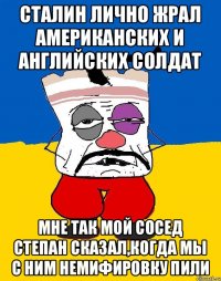 Сталин лично жрал американских и английских солдат мне так мой сосед Степан сказал,когда мы с ним немифировку пили