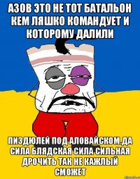 Азов это не тот батальон кем ляшко командует и которому далили Пиздюлей под аловайском.да сила блядская сила сильная дрочить так не кажлый сможет