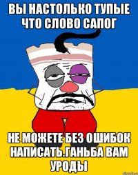 Вы настолько тупые что слово сапог Не можете без ошибок написать.ганьба вам уроды