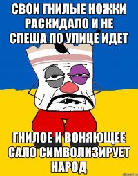 Свои гнилые ножки раскидало И не спеша по улице идет Гнилое и воняющее сало Символизирует народ