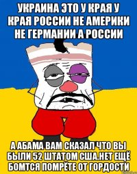 Украина это у края у края россии не америки не германии а россии А абама вам сказал что вы были 52 штатом сша.нет ещё бомтся помрёте от гордости