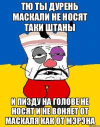 Тю ты дурень маскали не носят таки штаны И пизду на голове не носят и не воняет от маскаля как от мэрэна