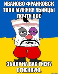 Иваново Франковск твои мужики убийцы почти все Эболу на вас гиену огненную.