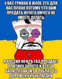 У вас гривна в жопе это для вас плохо потому что вам продать нечего.ничего не умеете делать А россия нефть газ продают платину золото и всё за валюту.значит в рубляз то дороже.ку ку ублюдки