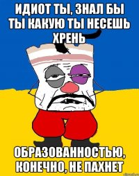 Идиот ты, знал бы ты какую ты несешь хрень Образованностью, конечно, не пахнет