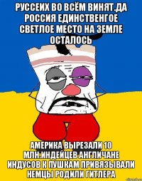 Руссеих во всём винят.да россия единственгое светлое место на земле осталось Америка вырезали 10 млн.индейцев англичане индусов к пушкам привязывали немцы родили гитлера