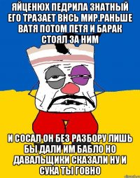 Яйценюх педрила знатный его тразает внсь мир.раньше ватя потом петя и барак стоял за ним И сосал он без разбору лишь бы дали им бабло но давальщики сказали ну и сука ты говно