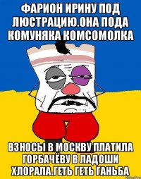 Фарион ирину под люстрацию.она пода комуняка комсомолка Взносы в москву платила горбачёву в ладоши хлорала.геть геть ганьба