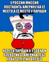 У россии миссия поставить америку на её место.а её место у параши Не пети параши а у говна и блевотины.америка тебе кранты.путин вперёд