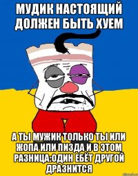 Мудик настоящий должен быть хуем А ты мужик только ты или жопа или пизда и в этом разница:один ебёт другой дразнится