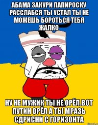 Абама закури папироску расслабся ты устал ты не можешь бороться тебя жалко Ну не мужик ты не орёл.вот путин орёл а ты мразь сдрисни с горизонта