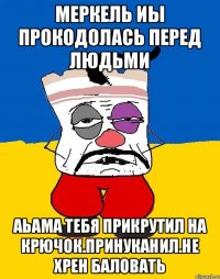 Меркель иы прокодолась перед людьми Аьама тебя прикрутил на крючок.принуканил.не хрен баловать