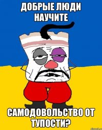 Добрые люди научите Самодовольство от тупости?