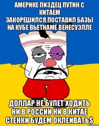 Америке пиздец путин с китаем закорешился.поставил базы на кубе вьетнаме венесуэлле Доллар не булет ходить ни в россии ни в китае стенки будем оклеивать$