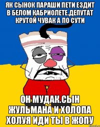 Як сынок параши пети ездит в белом кабриолете.депутат крутой чувак а по сути Он мудак.сын жульмана и холопа холуя иди ты в жопу