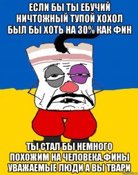 Если бы ты ебучий ничтожный тупой хохол был бы хоть на 30% как фин Ты стал бы немного похожим на человека.фины уважаемые люди а вы твари