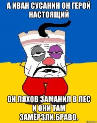 А иван сусанин он герой настоящий Он ляхов заманил в лес и они там замёрзли.браво.