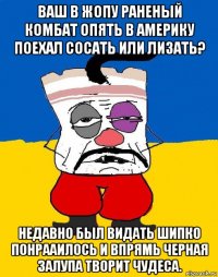 ваш в жопу раненый комбат опять в америку поехал сосать или лизать? недавно был видать шипко понрааилось и впрямь черная залупа творит чудеса.