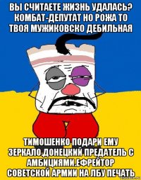 вы считаете жизнь удалась? комбат-депутат но рожа то твоя мужиковско дебильная тимошенко подари ему зеркало.донецкий предатель с амбициями.ефрейтор советской армии на лбу печать