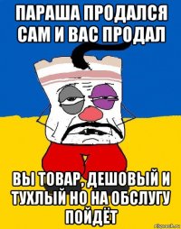 параша продался сам и вас продал вы товар, дешовый и тухлый но на обслугу пойдёт