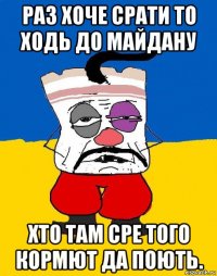 раз хоче срати то ходь до майдану хто там сре того кормют да поють.