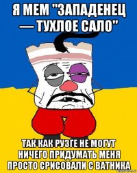 я мем "западенец — тухлое сало" так как рузге не могут ничего придумать меня просто срисовали с ватника