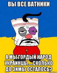 вы все ватники а мы гордый народ украинцы.....сколько до зимы осталось?