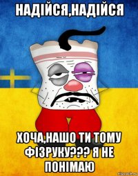 надійся,надійся хоча,нашо ти тому фізруку??? я не понімаю