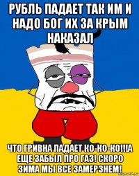 рубль падает так им и надо бог их за крым наказал что гривна падает ко-ко-ко!!!а еще забыл про газ! скоро зима мы все замерзнем!