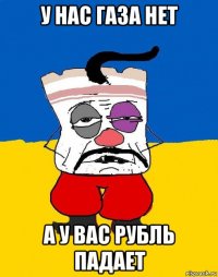 у нас газа нет а у вас рубль падает