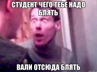 Студент чего тебе надо блять Вали отсюда блять