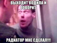 Выходит водила и говорит Радиатор мне сделал!!!