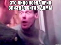 Это лицо когда ярик спиздел сиги у димы 