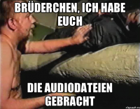 Brüderchen, ich habe euch die Audiodateien gebracht