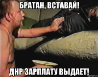 братан, вставай! днр зарплату выдает!