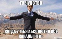 То чувство Когда у тебя абсолютно все каналы нтв+