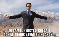  то самое чувство, когда в понедельник у тебя выходной!!!