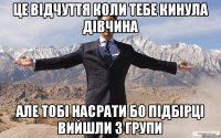 Це відчуття коли тебе кинула дівчина Але тобі насрати бо Підбірці вийшли з групи