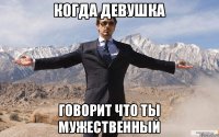 Когда девушка говорит что ты мужественный