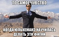 то самое чувство когда юлькеманэ научилась делать эти фигни