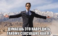  Думаешь это навредить такому сексуашке как я?