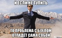 и если не тупить то проблема с бухлом отпадет сама собой