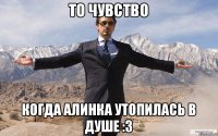 То чувство Когда Алинка утопилась в душе :З