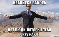 Нравится работа и те люди, которые тебя окружают