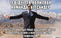 ТЕ ВІДЧУТТЯ, КОЛИ ТВОЯ КОМАНДА - АУТСАЙДЕР але суперник, що лише завдяки пенальті виборов нічию з нею, згодом став чемпіоном