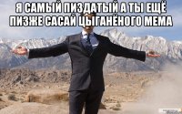 я самый пиздатый а ты ещё пизже сасай цыганёного мема 