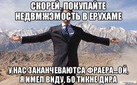 скорей. покупайте недвмжэмость в ерухаме у нас заканчеваютса фраера...ой, я имел виду, бо тикне дира