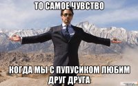 То самое чувство Когда мы с пупусиком любим друг друга