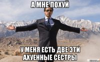 а мне похуй у меня есть две эти ахуенные сестры